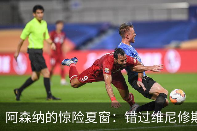 阿森纳的惊险夏窗：错过维尼修斯，意外躲过一场风暴！